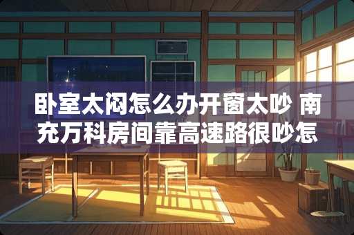 卧室太闷怎么办开窗太吵 南充万科房间靠高速路很吵怎么办