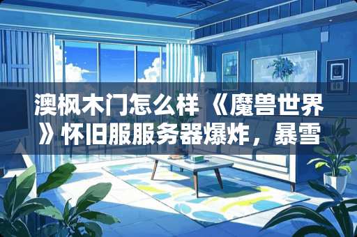 澳枫木门怎么样 《魔兽世界》怀旧服服务器爆炸，暴雪是想靠此重回巅峰吗