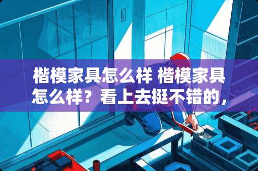 楷模家具怎么样 楷模家具怎么样？看上去挺不错的，不知哪位同学有更多了解