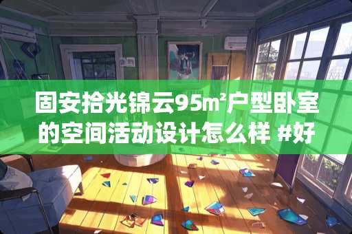 固安拾光锦云95㎡户型卧室的空间活动设计怎么样 #好物过冬#有哪些比宜家、MUJI小众却不输逼格的国内原创家居