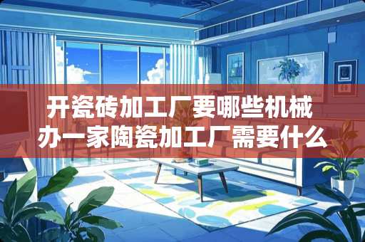 开瓷砖加工厂要哪些机械 办一家陶瓷加工厂需要什么机械