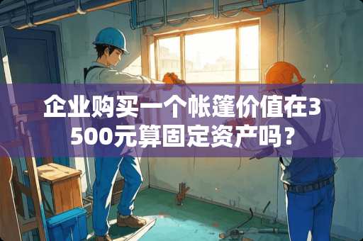 企业购买一个帐篷价值在3500元算固定资产吗？
