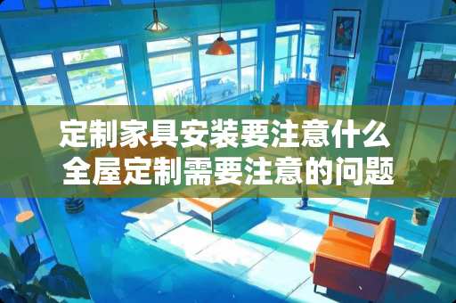 定制家具安装要注意什么 全屋定制需要注意的问题