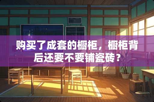 购买了成套的橱柜，橱柜背后还要不要铺瓷砖？