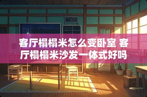 客厅榻榻米怎么变卧室 客厅榻榻米沙发一体式好吗