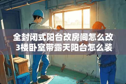 全封闭式阳台改房间怎么改 3楼卧室带露天阳台怎么装修