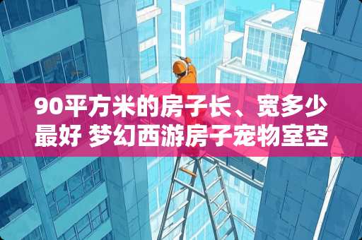 90平方米的房子长、宽多少最好 梦幻西游房子宠物室空间，具体有什么用