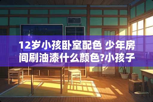 12岁小孩卧室配色 少年房间刷油漆什么颜色?小孩子该用什么颜色的