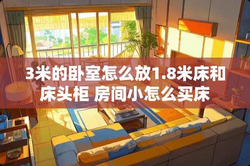 3米的卧室怎么放1.8米床和床头柜 房间小怎么买床