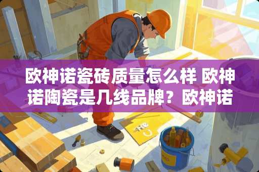 欧神诺瓷砖质量怎么样 欧神诺陶瓷是几线品牌？欧神诺瓷砖质量怎么样