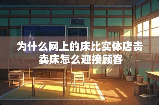 为什么网上的床比实体店贵 卖床怎么迎接顾客