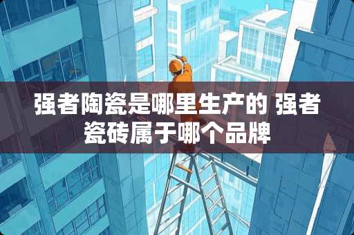强者陶瓷是哪里生产的 强者瓷砖属于哪个品牌