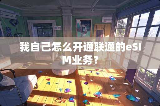 我自己怎么开通联通的eSIM业务？