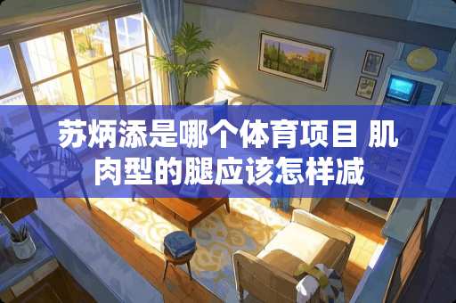 苏炳添是哪个体育项目 肌肉型的腿应该怎样减