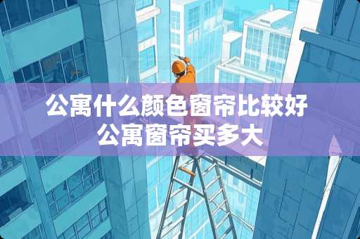 公寓什么颜色窗帘比较好 公寓窗帘买多大