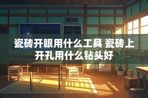 瓷砖开眼用什么工具 瓷砖上开孔用什么钻头好