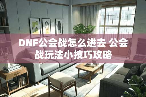DNF公会战怎么进去 公会战玩法小技巧攻略