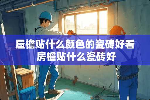 屋檐贴什么颜色的瓷砖好看 房檐贴什么瓷砖好