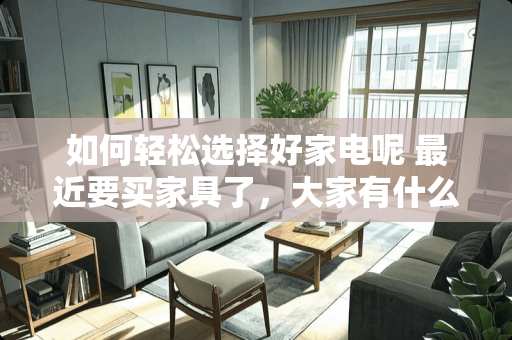 如何轻松选择好家电呢 最近要买家具了，大家有什么好的建议吗