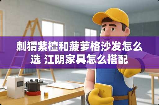 刺猬紫檀和菠萝格沙发怎么选 江阴家具怎么搭配