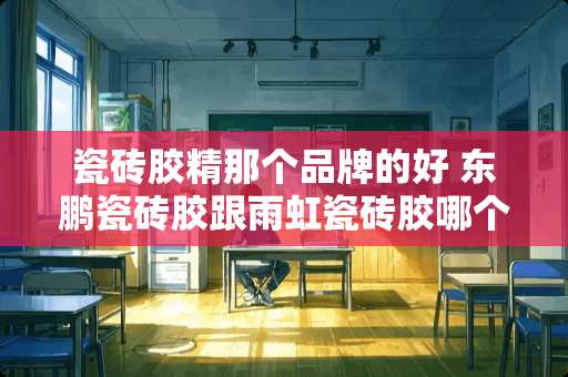 瓷砖胶精那个品牌的好 东鹏瓷砖胶跟雨虹瓷砖胶哪个好些