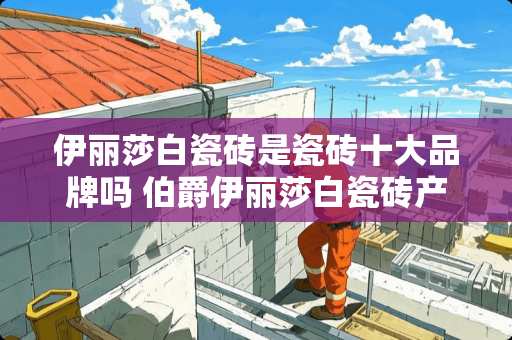 伊丽莎白瓷砖是瓷砖十大品牌吗 伯爵伊丽莎白瓷砖产地