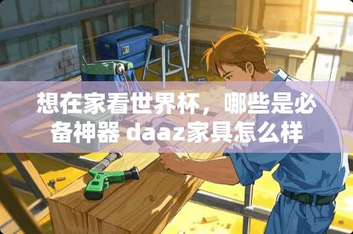 想在家看世界杯，哪些是必备神器 daaz家具怎么样