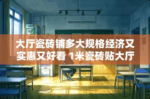 大厅瓷砖铺多大规格经济又实惠又好看 1米瓷砖贴大厅好看吗