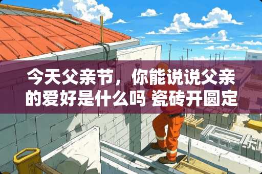 今天父亲节，你能说说父亲的爱好是什么吗 瓷砖开圆定位方法视频