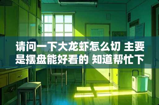 请问一下大龙虾怎么切 主要是摆盘能好看的 知道帮忙下 谢谢了