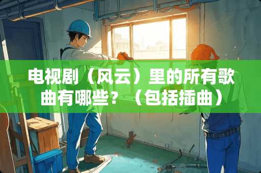 电视剧（风云）里的所有歌曲有哪些？（包括插曲）