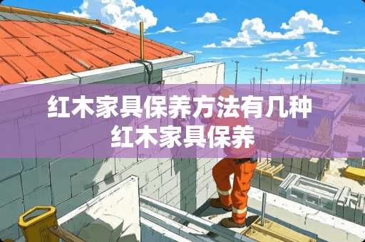 红木家具保养方法有几种 红木家具保养