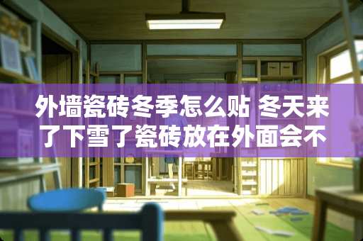 外墙瓷砖冬季怎么贴 冬天来了下雪了瓷砖放在外面会不会损坏