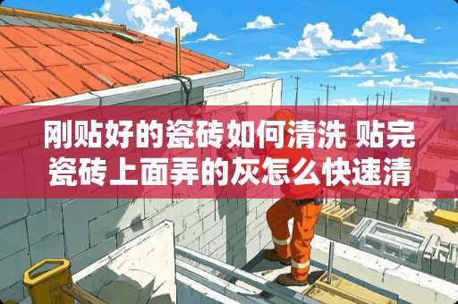 刚贴好的瓷砖如何清洗 贴完瓷砖上面弄的灰怎么快速清理