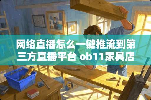 网络直播怎么一键推流到第三方直播平台 ob11家具店铺推荐 网络直播怎么一键推流到第三方直播平台 ob11家具店铺推荐