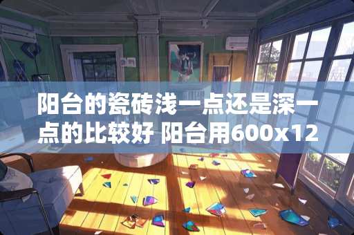阳台的瓷砖浅一点还是深一点的比较好 阳台用600x1200瓷砖铺好看吗