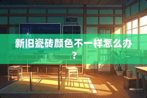 新旧瓷砖颜色不一样怎么办？