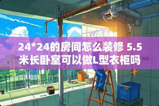 24*24的房间怎么装修 5.5米长卧室可以做L型衣柜吗