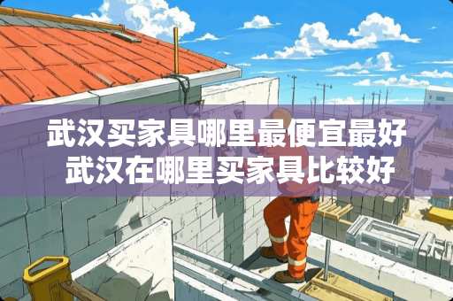 武汉买家具哪里最便宜最好 武汉在哪里买家具比较好又实惠的