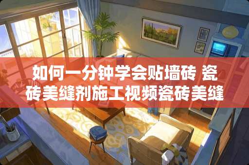 如何一分钟学会贴墙砖 瓷砖美缝剂施工视频瓷砖美缝怎么施工