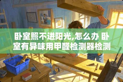 卧室照不进阳光,怎么办 卧室有异味用甲醛检测器检测怎么不超标？用检测盒就超标为什么