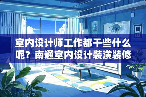 室内设计师工作都干些什么呢？南通室内设计装潢装修培训中心