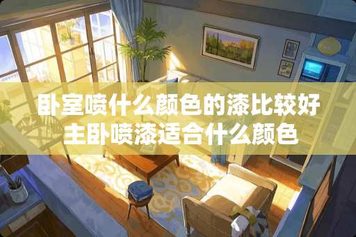 卧室喷什么颜色的漆比较好 主卧喷漆适合什么颜色