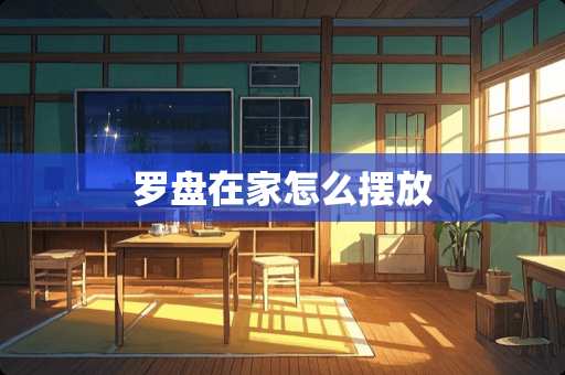 罗盘在家怎么摆放