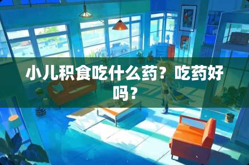 小儿积食吃什么药？吃药好吗？