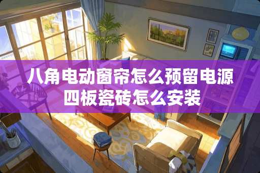 八角电动窗帘怎么预留电源 四板瓷砖怎么安装
