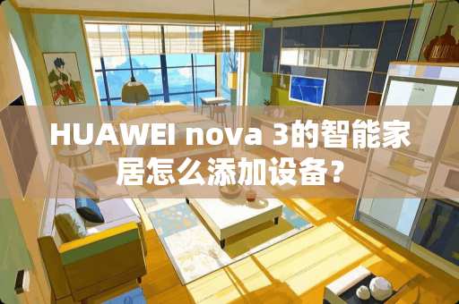 HUAWEI nova 3的智能家居怎么添加设备? HUAWEI nova 3的智能家居怎么添加设备?