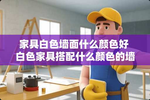 家具白色墙面什么颜色好 白色家具搭配什么颜色的墙面好看