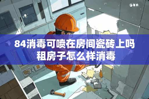 84消毒可喷在房间瓷砖上吗 租房子怎么样消毒