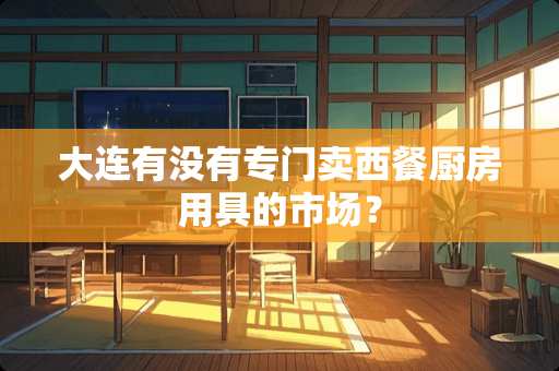 大连有没有专门卖西餐厨房用具的市场？